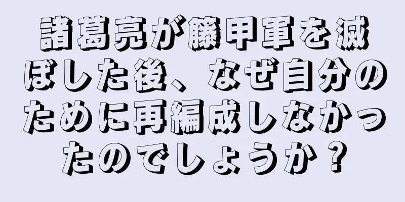 諸葛亮が籐甲軍を滅ぼした後、なぜ自分のために再編成しなかったのでしょうか？