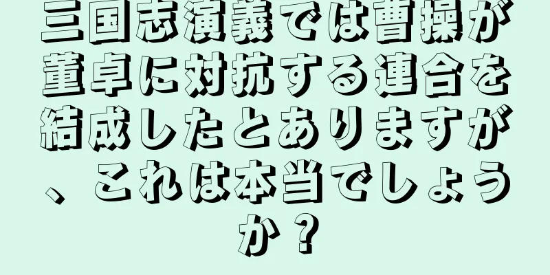 三国志演義では曹操が董卓に対抗する連合を結成したとありますが、これは本当でしょうか？