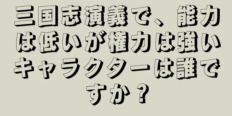 三国志演義で、能力は低いが権力は強いキャラクターは誰ですか？