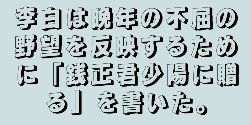 李白は晩年の不屈の野望を反映するために「銭正君少陽に贈る」を書いた。