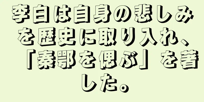李白は自身の悲しみを歴史に取り入れ、「秦鄂を偲ぶ」を著した。