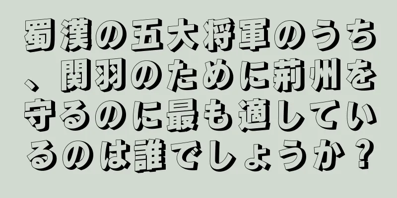 蜀漢の五大将軍のうち、関羽のために荊州を守るのに最も適しているのは誰でしょうか？