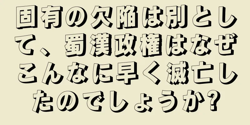 固有の欠陥は別として、蜀漢政権はなぜこんなに早く滅亡したのでしょうか?