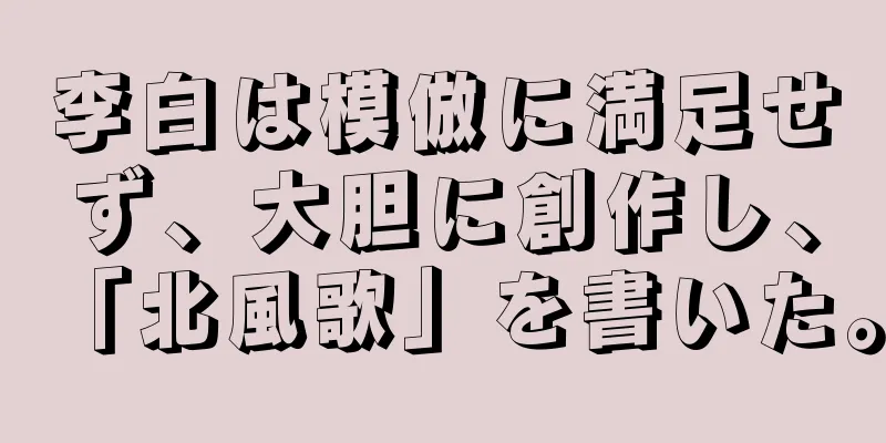 李白は模倣に満足せず、大胆に創作し、「北風歌」を書いた。