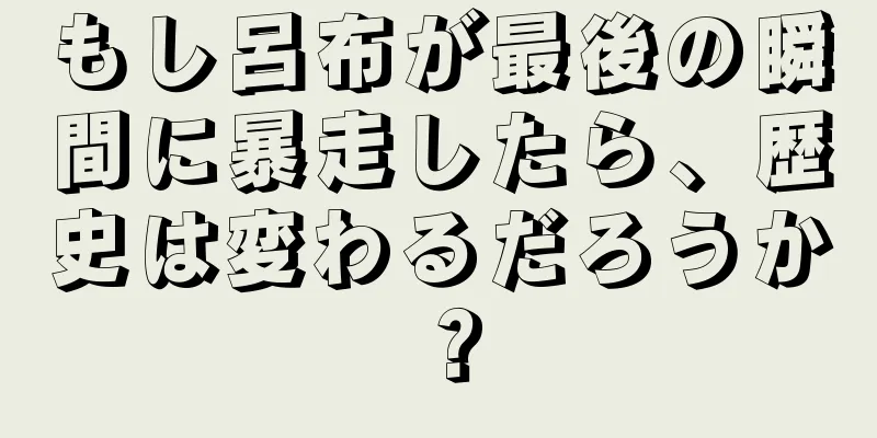 もし呂布が最後の瞬間に暴走したら、歴史は変わるだろうか？