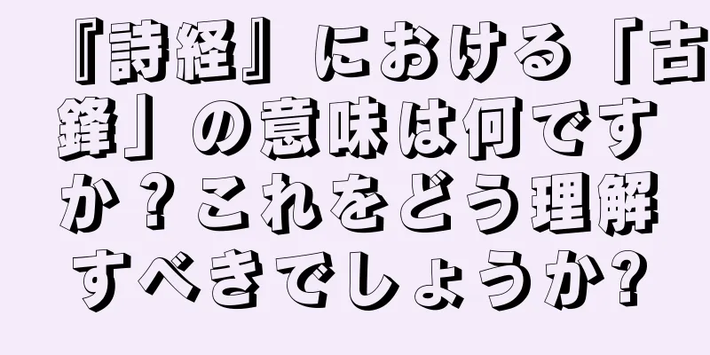 『詩経』における「古鋒」の意味は何ですか？これをどう理解すべきでしょうか?