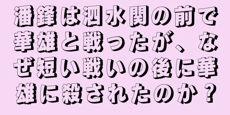潘鋒は泗水関の前で華雄と戦ったが、なぜ短い戦いの後に華雄に殺されたのか？