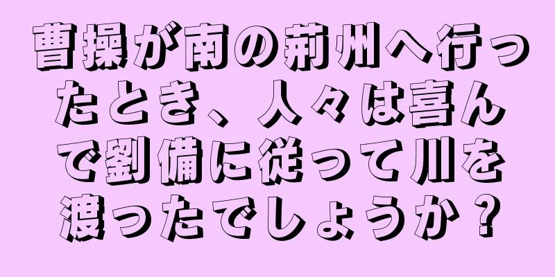 曹操が南の荊州へ行ったとき、人々は喜んで劉備に従って川を渡ったでしょうか？