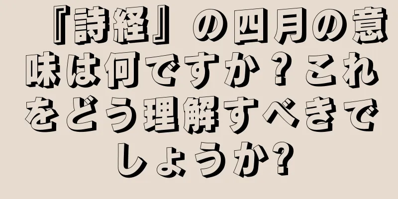 『詩経』の四月の意味は何ですか？これをどう理解すべきでしょうか?