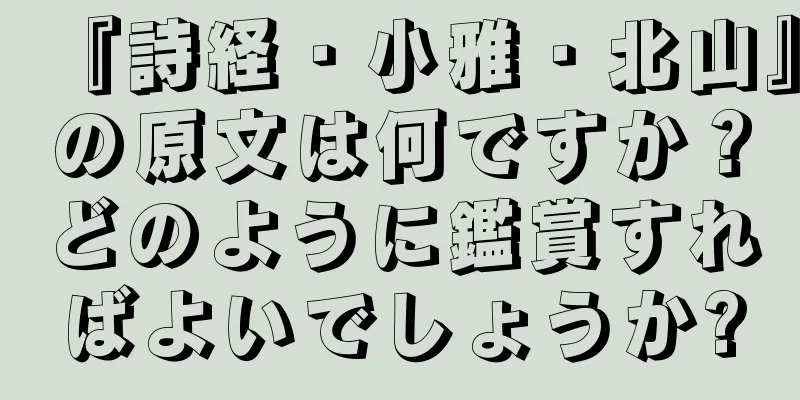 『詩経・小雅・北山』の原文は何ですか？どのように鑑賞すればよいでしょうか?