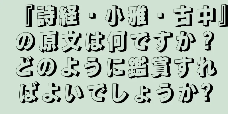 『詩経・小雅・古中』の原文は何ですか？どのように鑑賞すればよいでしょうか?