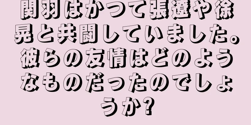 関羽はかつて張遼や徐晃と共闘していました。彼らの友情はどのようなものだったのでしょうか?
