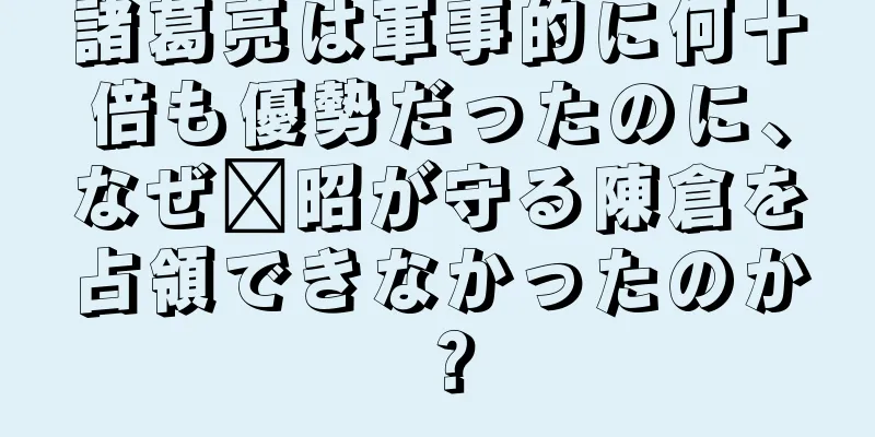 諸葛亮は軍事的に何十倍も優勢だったのに、なぜ郝昭が守る陳倉を占領できなかったのか？