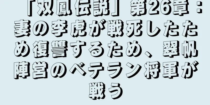 「双鳳伝説」第26章：妻の李虎が戦死したため復讐するため、翠帆陣営のベテラン将軍が戦う