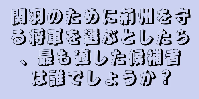 関羽のために荊州を守る将軍を選ぶとしたら、最も適した候補者は誰でしょうか？