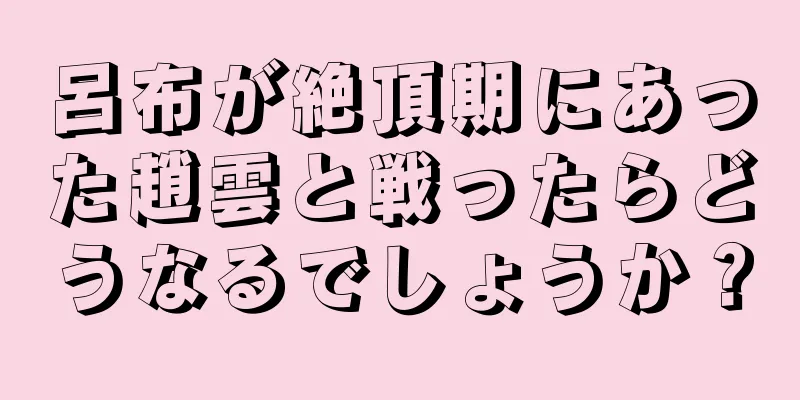 呂布が絶頂期にあった趙雲と戦ったらどうなるでしょうか？