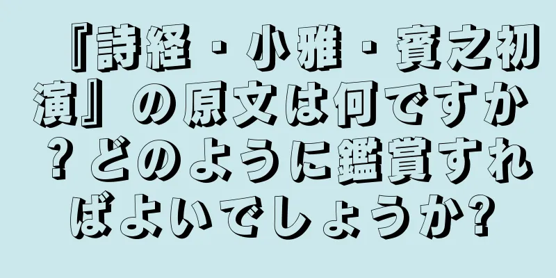 『詩経・小雅・賓之初演』の原文は何ですか？どのように鑑賞すればよいでしょうか?