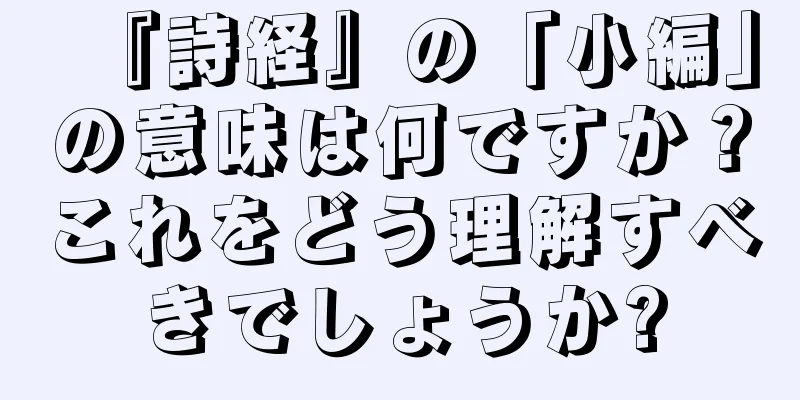 『詩経』の「小編」の意味は何ですか？これをどう理解すべきでしょうか?