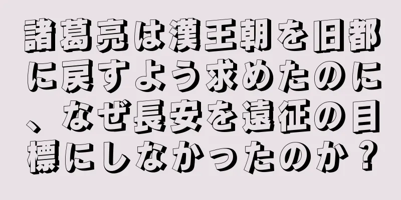 諸葛亮は漢王朝を旧都に戻すよう求めたのに、なぜ長安を遠征の目標にしなかったのか？