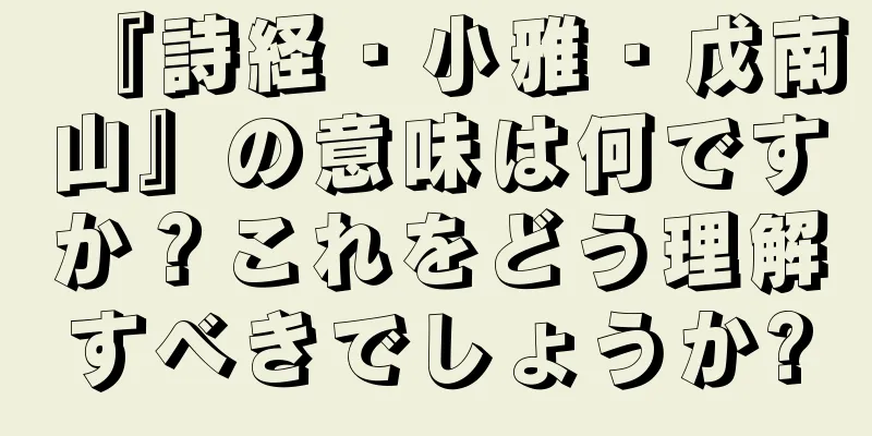 『詩経・小雅・戊南山』の意味は何ですか？これをどう理解すべきでしょうか?