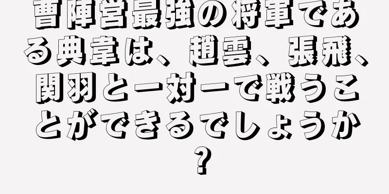 曹陣営最強の将軍である典韋は、趙雲、張飛、関羽と一対一で戦うことができるでしょうか？
