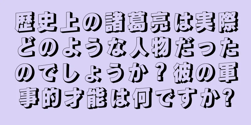 歴史上の諸葛亮は実際どのような人物だったのでしょうか？彼の軍事的才能は何ですか?