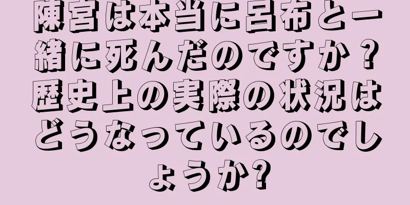 陳宮は本当に呂布と一緒に死んだのですか？歴史上の実際の状況はどうなっているのでしょうか?