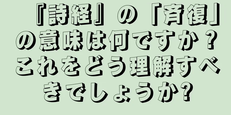 『詩経』の「斉復」の意味は何ですか？これをどう理解すべきでしょうか?