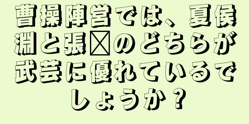 曹操陣営では、夏侯淵と張郃のどちらが武芸に優れているでしょうか？