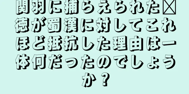 関羽に捕らえられた龐徳が蜀漢に対してこれほど抵抗した理由は一体何だったのでしょうか？