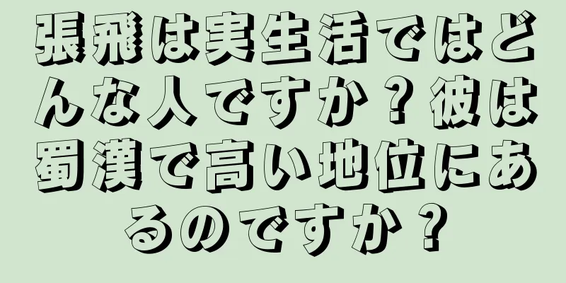 張飛は実生活ではどんな人ですか？彼は蜀漢で高い地位にあるのですか？