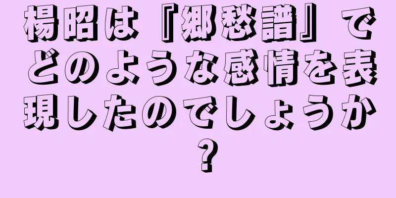 楊昭は『郷愁譜』でどのような感情を表現したのでしょうか？