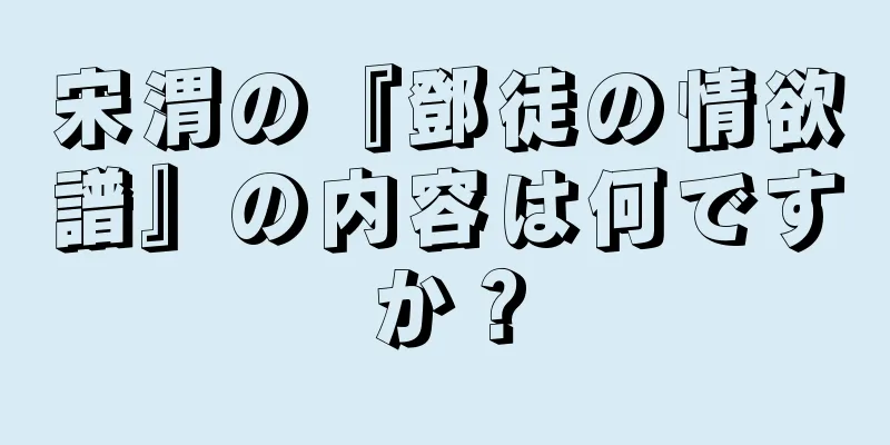 宋渭の『鄧徒の情欲譜』の内容は何ですか？