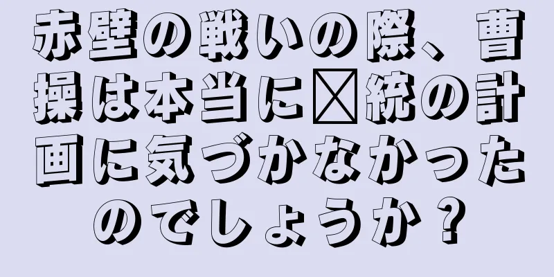 赤壁の戦いの際、曹操は本当に龐統の計画に気づかなかったのでしょうか？