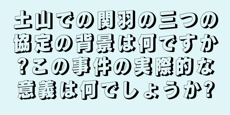 土山での関羽の三つの協定の背景は何ですか?この事件の実際的な意義は何でしょうか?