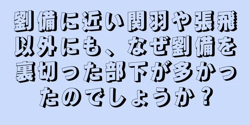 劉備に近い関羽や張飛以外にも、なぜ劉備を裏切った部下が多かったのでしょうか？