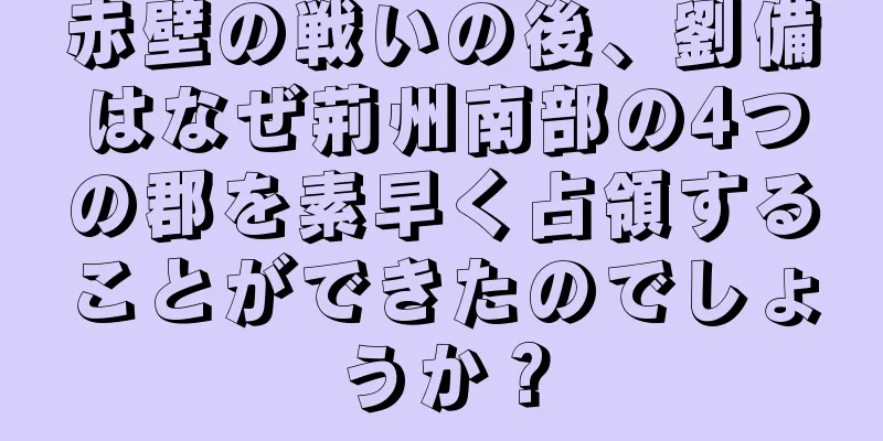 赤壁の戦いの後、劉備はなぜ荊州南部の4つの郡を素早く占領することができたのでしょうか？