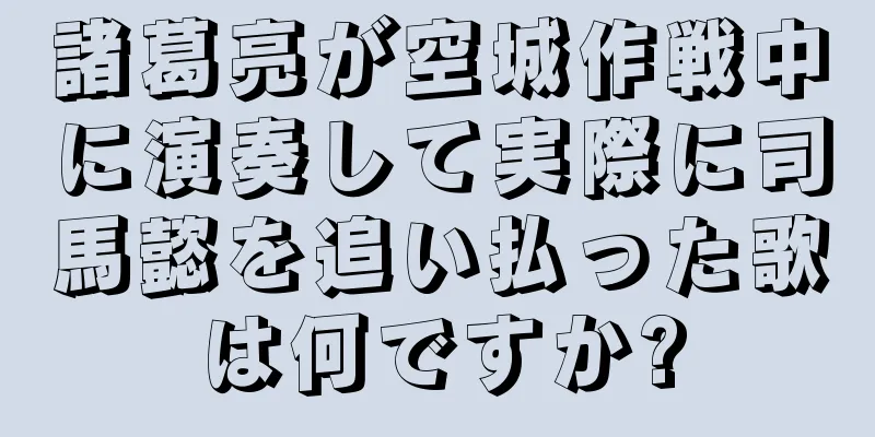 諸葛亮が空城作戦中に演奏して実際に司馬懿を追い払った歌は何ですか?