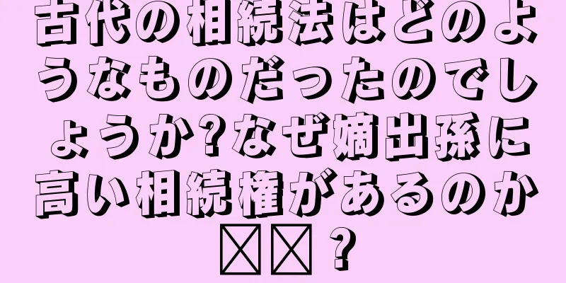 古代の相続法はどのようなものだったのでしょうか?なぜ嫡出孫に高い相続権があるのか​​？