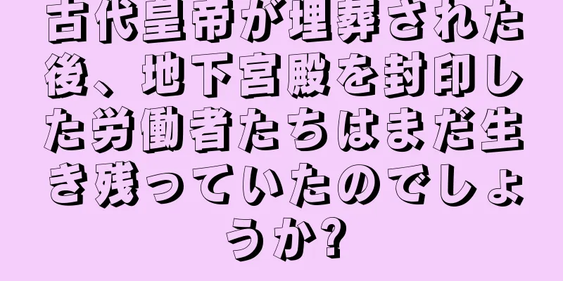 古代皇帝が埋葬された後、地下宮殿を封印した労働者たちはまだ生き残っていたのでしょうか?
