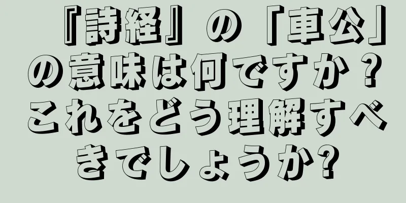 『詩経』の「車公」の意味は何ですか？これをどう理解すべきでしょうか?