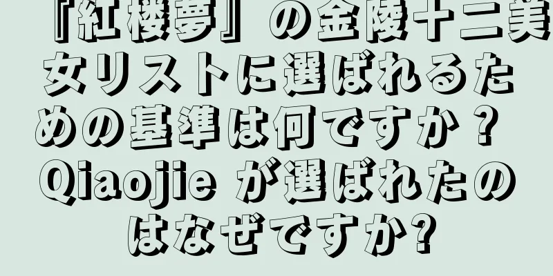 『紅楼夢』の金陵十二美女リストに選ばれるための基準は何ですか？ Qiaojie が選ばれたのはなぜですか?