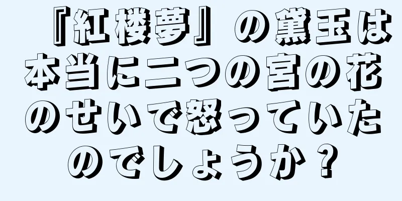 『紅楼夢』の黛玉は本当に二つの宮の花のせいで怒っていたのでしょうか？