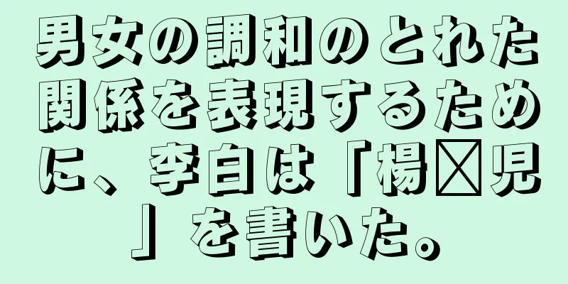 男女の調和のとれた関係を表現するために、李白は「楊极児」を書いた。