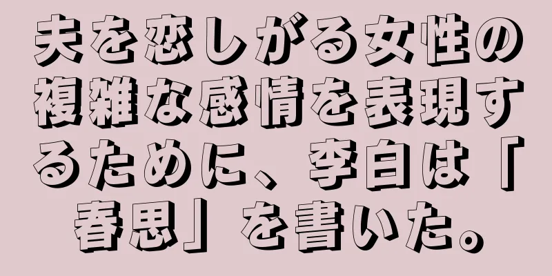夫を恋しがる女性の複雑な感情を表現するために、李白は「春思」を書いた。