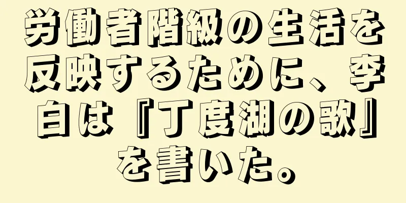 労働者階級の生活を反映するために、李白は『丁度湖の歌』を書いた。