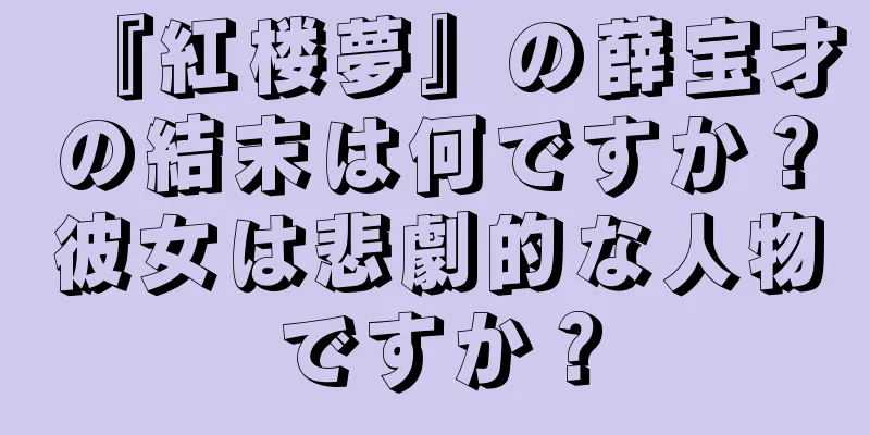 『紅楼夢』の薛宝才の結末は何ですか？彼女は悲劇的な人物ですか？