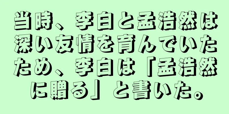 当時、李白と孟浩然は深い友情を育んでいたため、李白は「孟浩然に贈る」と書いた。