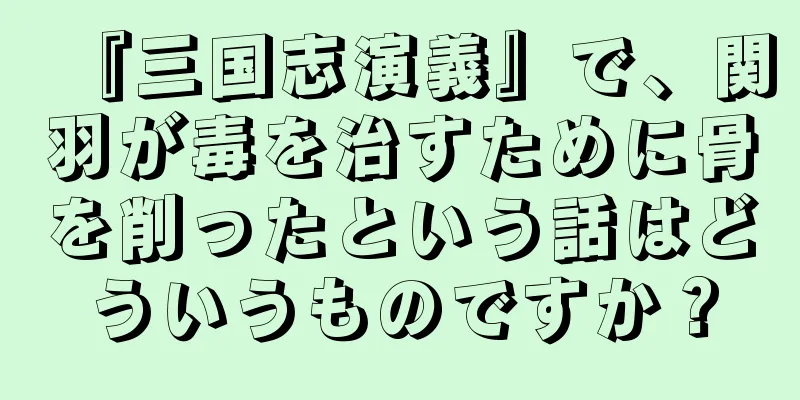 『三国志演義』で、関羽が毒を治すために骨を削ったという話はどういうものですか？