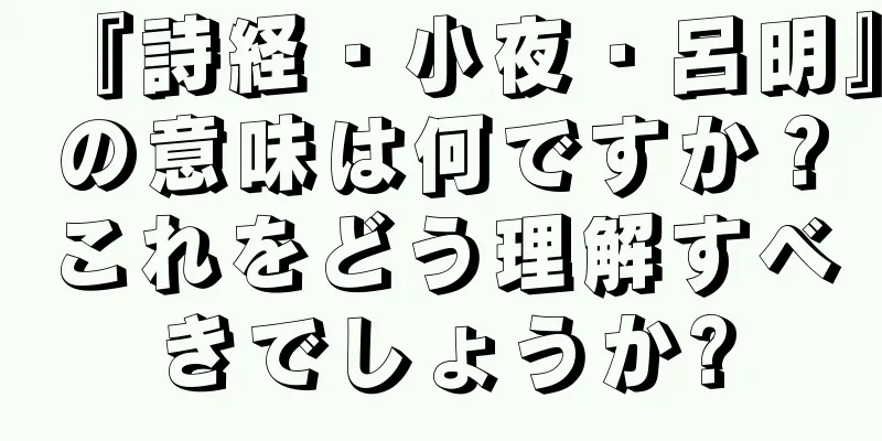 『詩経・小夜・呂明』の意味は何ですか？これをどう理解すべきでしょうか?